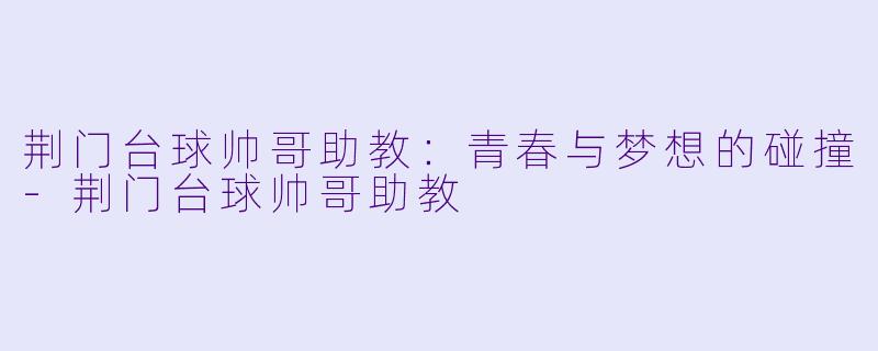 荆门台球帅哥助教：青春与梦想的碰撞-荆门台球帅哥助教