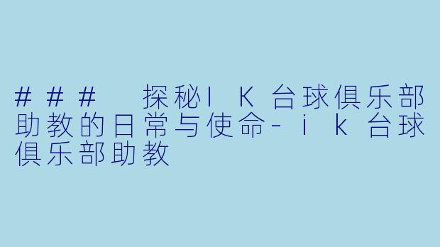 ### 探秘IK台球俱乐部助教的日常与使命-ik台球俱乐部助教
