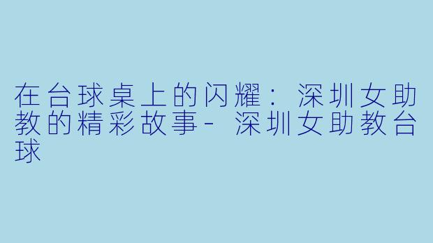 在台球桌上的闪耀：深圳女助教的精彩故事-深圳女助教台球