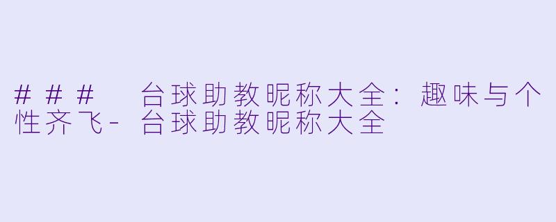 ### 台球助教昵称大全：趣味与个性齐飞-台球助教昵称大全