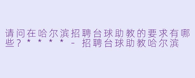 请问在哈尔滨招聘台球助教的要求有哪些？****