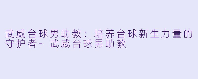 武威台球男助教:培养台球新生力量的守护者