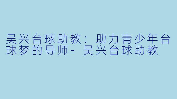 吴兴台球助教：助力青少年台球梦的导师-吴兴台球助教