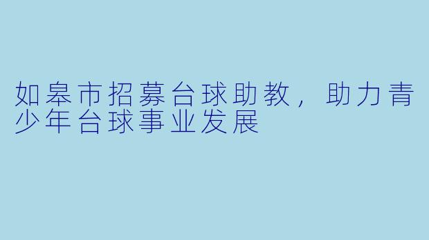 如皋市招募台球助教,助力青少年台球事业发展