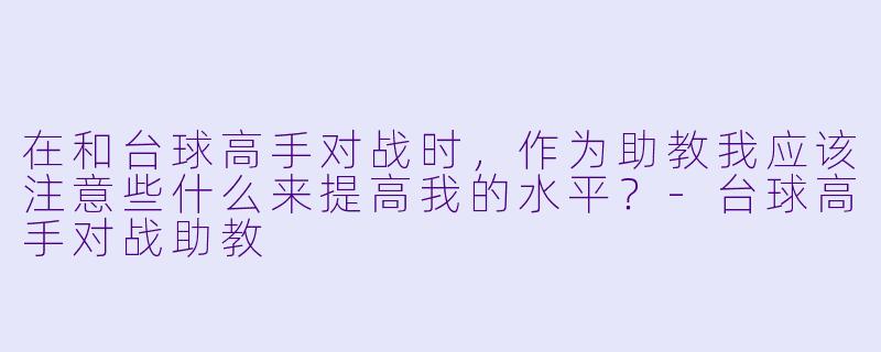 在和台球高手对战时,作为助教我应该注意些什么来提高我的水平?