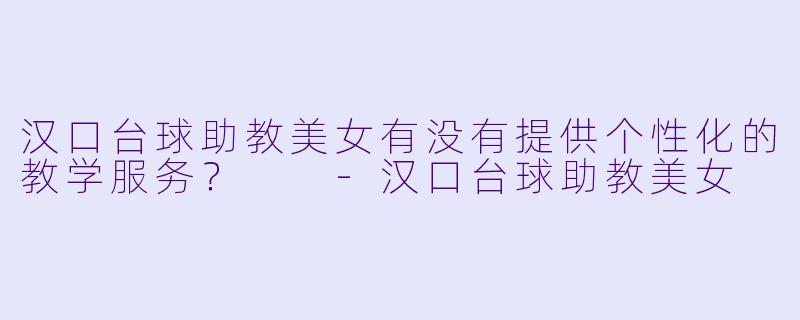 汉口台球助教美女有没有提供个性化的教学服务？  -汉口台球助教美女