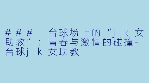 ### 台球场上的“jk女助教”：青春与激情的碰撞-台球jk女助教