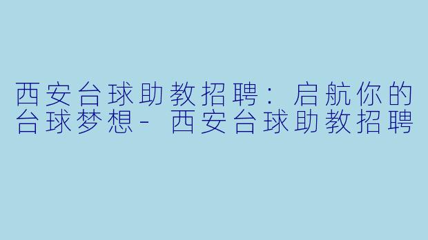 西安台球助教招聘：启航你的台球梦想-西安台球助教招聘