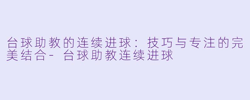 台球助教的连续进球:技巧与专注的完美结合