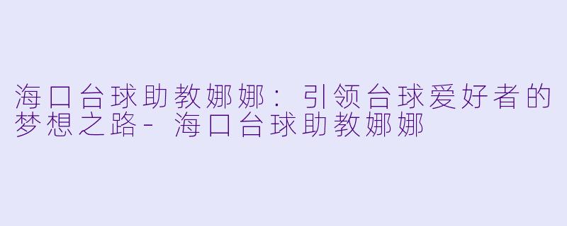海口台球助教娜娜:引领台球爱好者的梦想之路