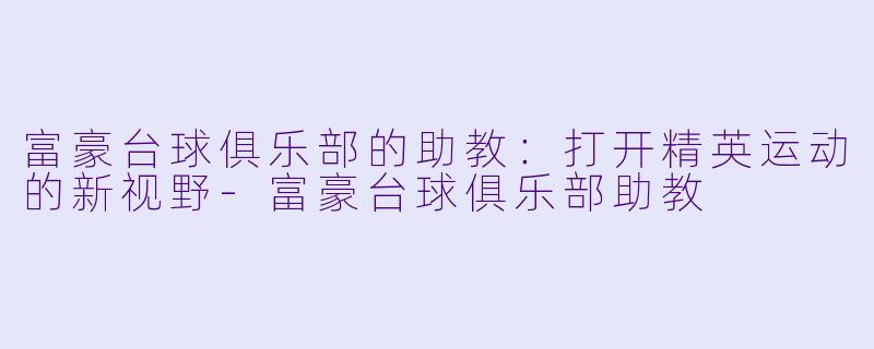 富豪台球俱乐部的助教：打开精英运动的新视野-富豪台球俱乐部助教