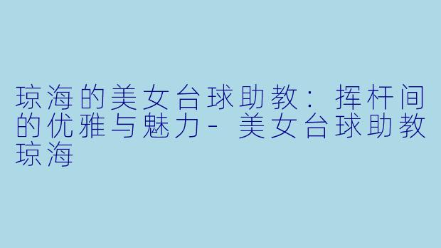琼海的美女台球助教：挥杆间的优雅与魅力-美女台球助教琼海
