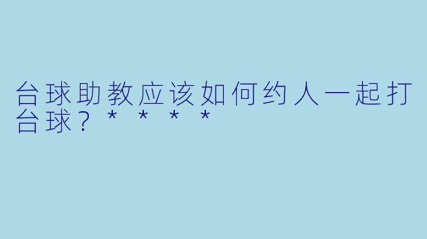台球助教应该如何约人一起打台球？****