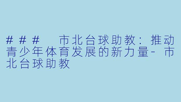 ### 市北台球助教：推动青少年体育发展的新力量-市北台球助教