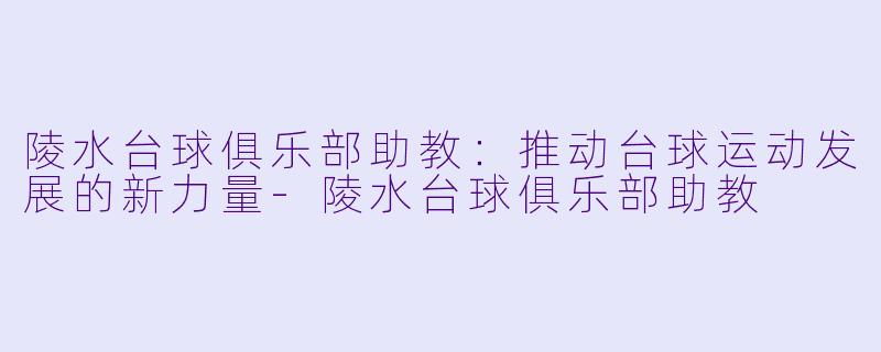 陵水台球俱乐部助教：推动台球运动发展的新力量-陵水台球俱乐部助教