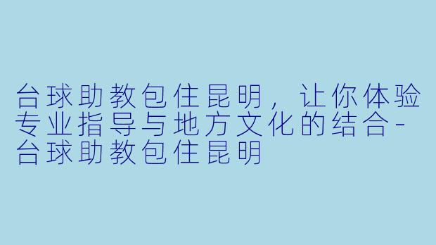 台球助教包住昆明,让你体验专业指导与地方文化的结合