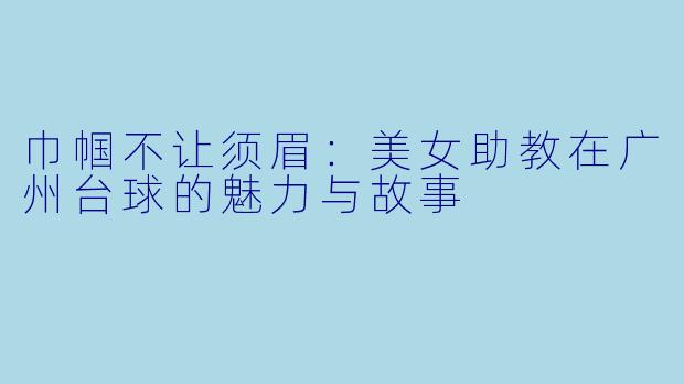 巾帼不让须眉：美女助教在广州台球的魅力与故事