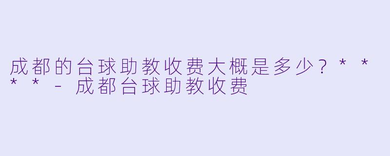 成都的台球助教收费大概是多少？****-成都台球助教收费