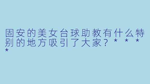 固安的美女台球助教有什么特别的地方吸引了大家？****