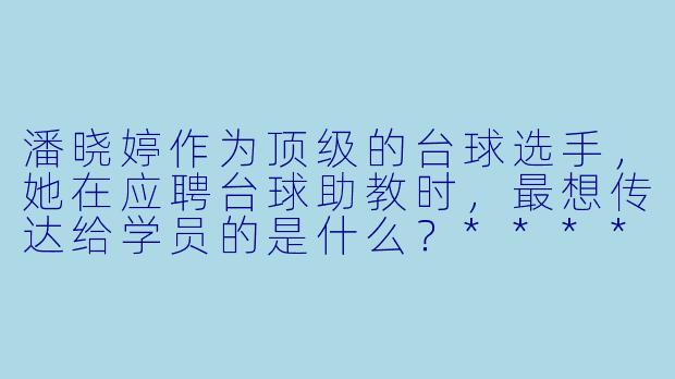 潘晓婷作为顶级的台球选手,她在应聘台球助教时,最想传达给学员的是什么?****