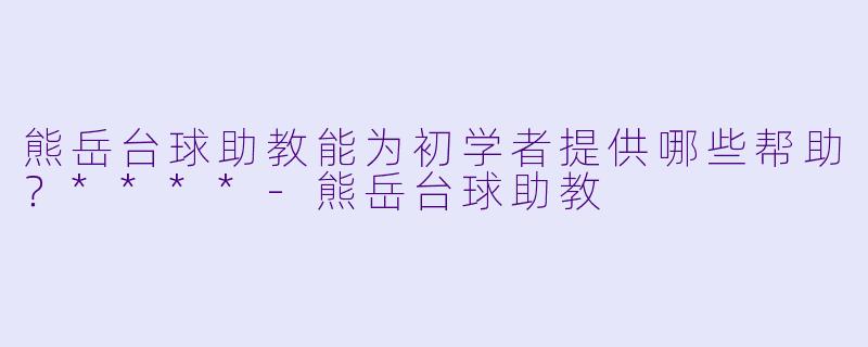 熊岳台球助教能为初学者提供哪些帮助？****