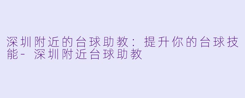 深圳附近的台球助教：提升你的台球技能-深圳附近台球助教