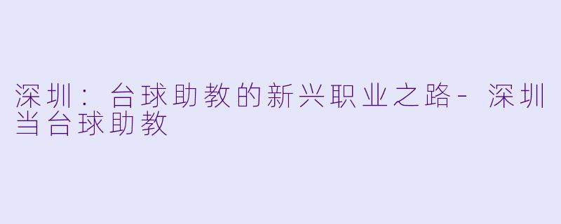 深圳：台球助教的新兴职业之路-深圳当台球助教