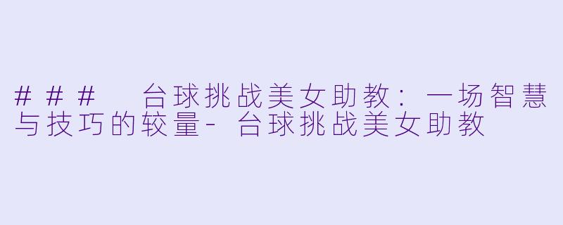 ### 台球挑战美女助教：一场智慧与技巧的较量-台球挑战美女助教