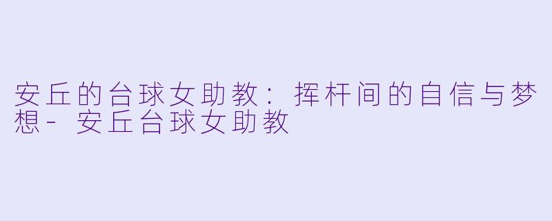 安丘的台球女助教：挥杆间的自信与梦想-安丘台球女助教