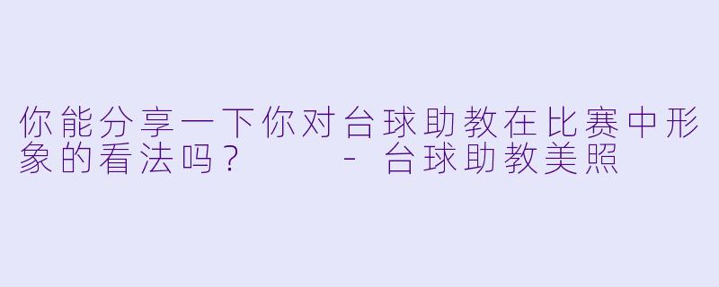 你能分享一下你对台球助教在比赛中形象的看法吗？  -台球助教美照
