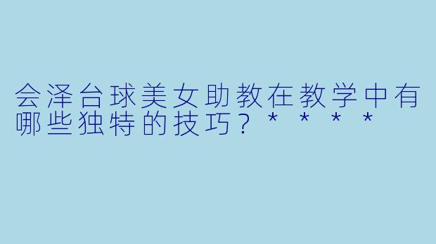 会泽台球美女助教在教学中有哪些独特的技巧?****