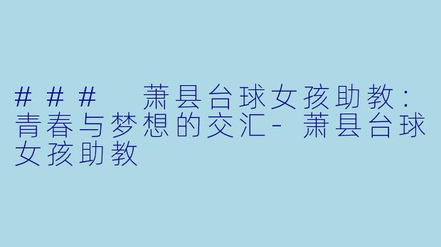 ### 萧县台球女孩助教：青春与梦想的交汇-萧县台球女孩助教