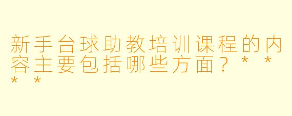 新手台球助教培训课程的内容主要包括哪些方面?****