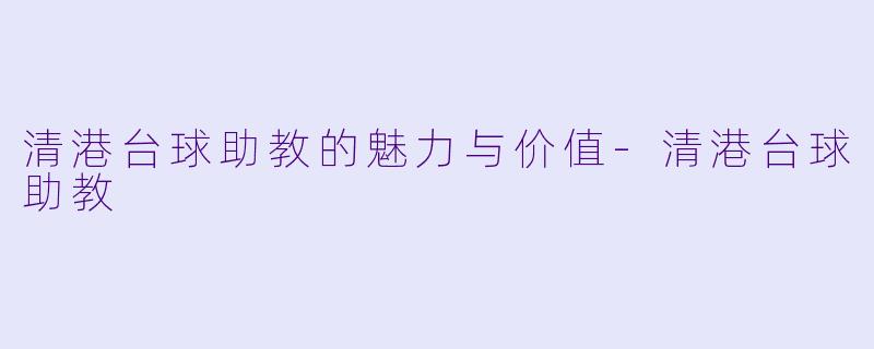 清港台球助教的魅力与价值-清港台球助教