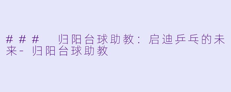 ### 归阳台球助教：启迪乒乓的未来