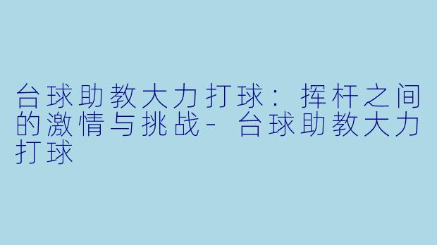 台球助教大力打球：挥杆之间的激情与挑战-台球助教大力打球