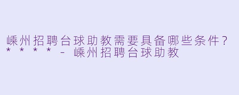 嵊州招聘台球助教需要具备哪些条件？****