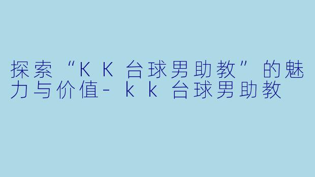 探索“KK台球男助教”的魅力与价值-kk台球男助教