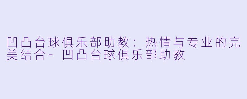 凹凸台球俱乐部助教：热情与专业的完美结合-凹凸台球俱乐部助教