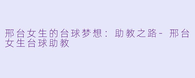 邢台女生的台球梦想：助教之路-邢台女生台球助教