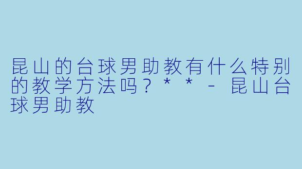 昆山的台球男助教有什么特别的教学方法吗？**-昆山台球男助教