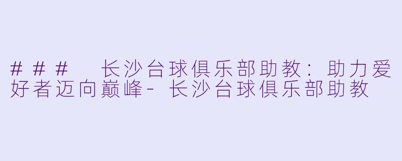 ### 长沙台球俱乐部助教：助力爱好者迈向巅峰-长沙台球俱乐部助教