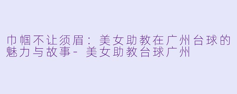 巾帼不让须眉：美女助教在广州台球的魅力与故事-美女助教台球广州