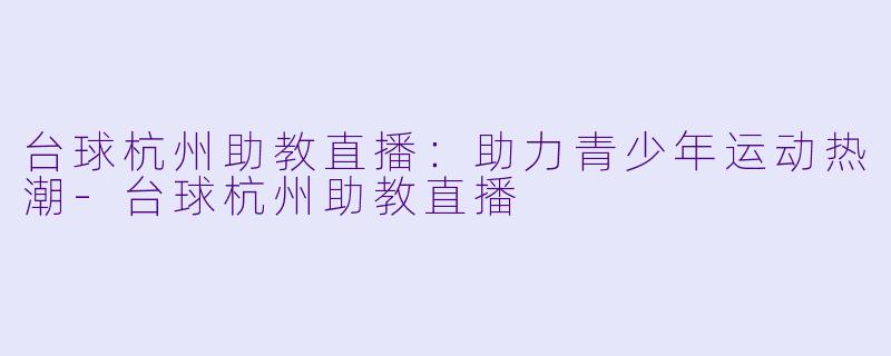 台球杭州助教直播：助力青少年运动热潮-台球杭州助教直播