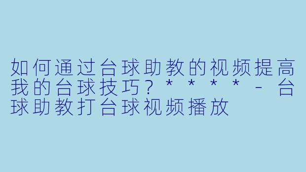 如何通过台球助教的视频提高我的台球技巧?****