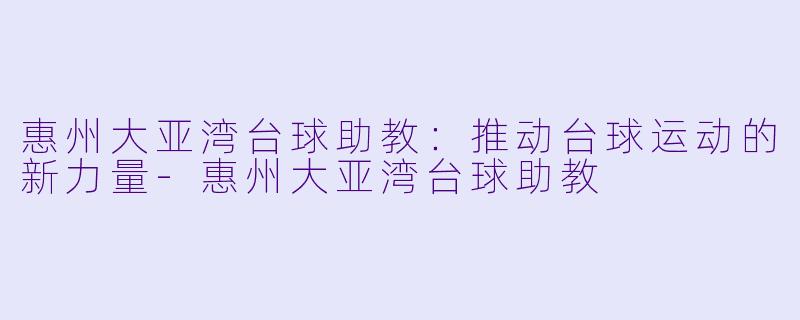 惠州大亚湾台球助教：推动台球运动的新力量-惠州大亚湾台球助教