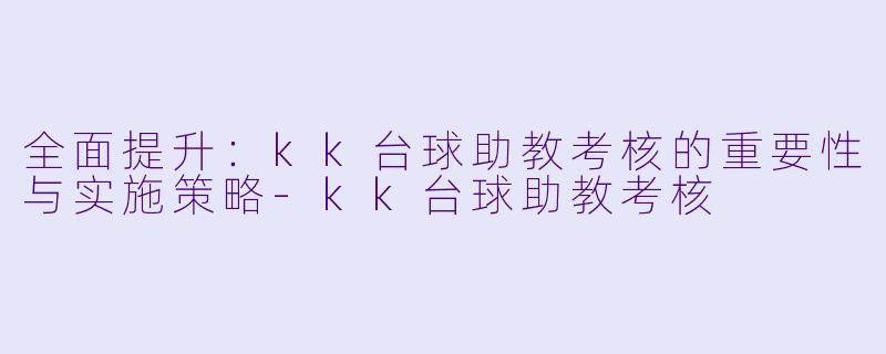 全面提升：kk台球助教考核的重要性与实施策略-kk台球助教考核
