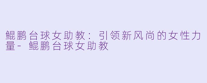 鲲鹏台球女助教：引领新风尚的女性力量-鲲鹏台球女助教