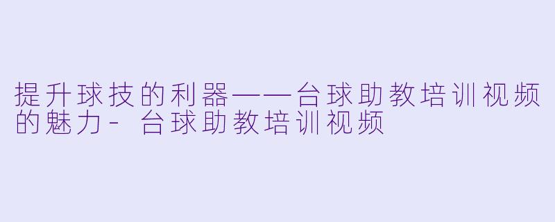 提升球技的利器——台球助教培训视频的魅力-台球助教培训视频
