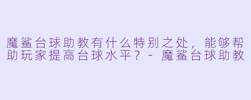 魔鲨台球助教有什么特别之处，能够帮助玩家提高台球水平？-魔鲨台球助教